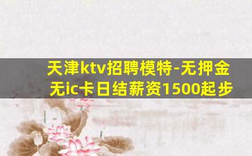 天津ktv招聘模特-无押金无ic卡日结薪资1500起步