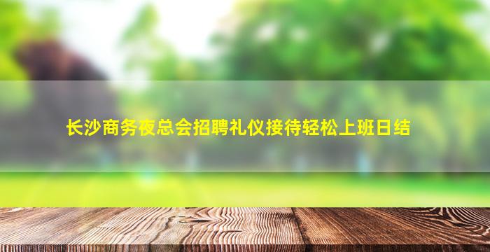 长沙商务夜总会招聘礼仪接待轻松上班日结